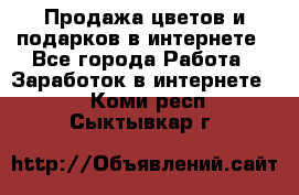 Продажа цветов и подарков в интернете - Все города Работа » Заработок в интернете   . Коми респ.,Сыктывкар г.